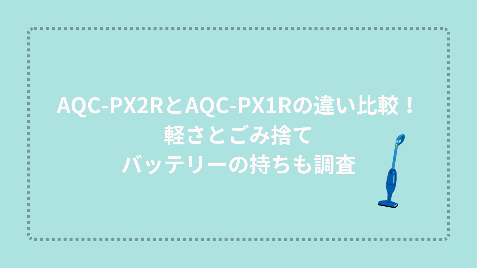 AQC-PX2RとAQC-PX1Rの違い比較！軽さとごみ捨て、バッテリーの持ちも調査