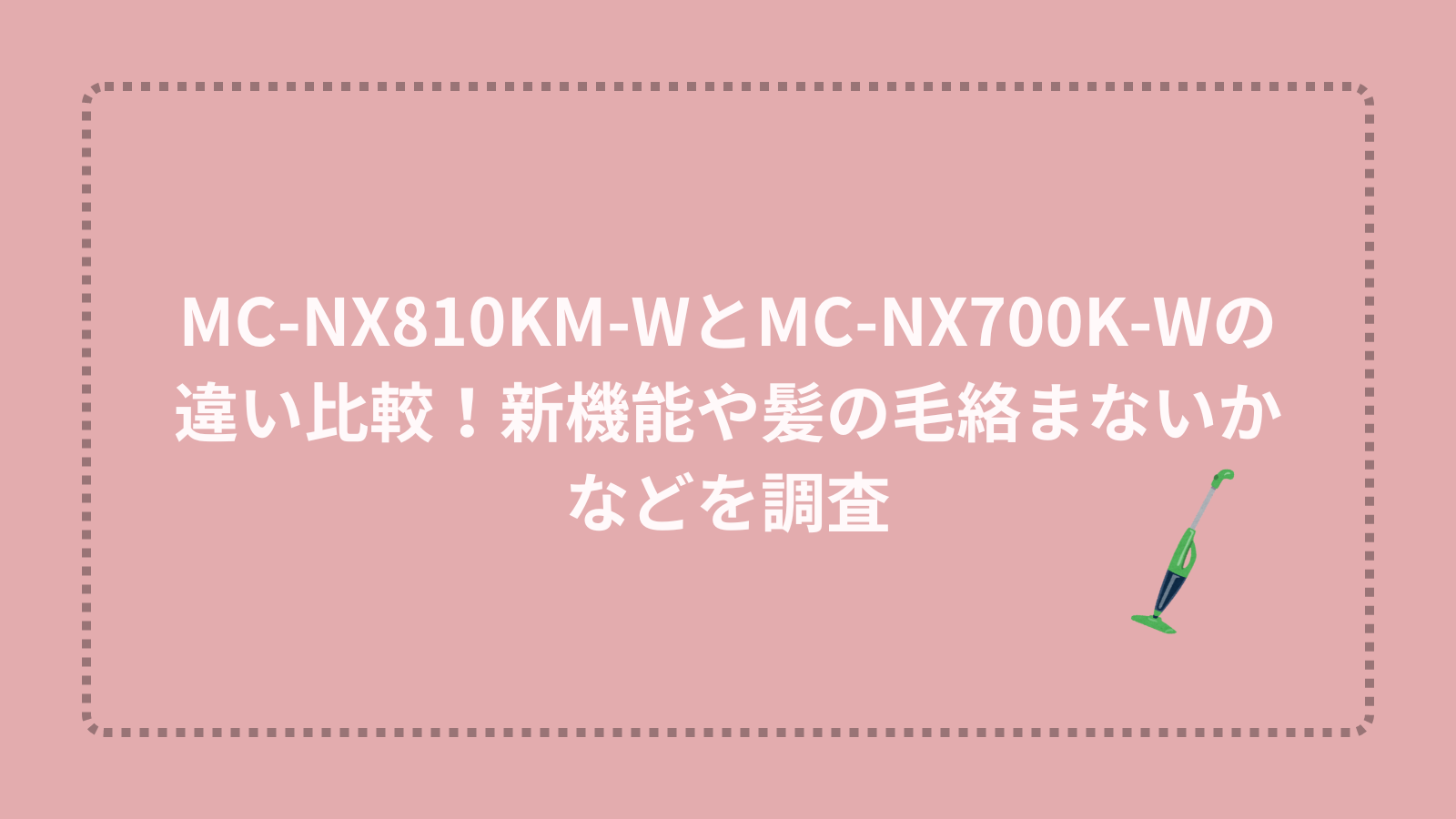 MC-NX810KM-WとMC-NX700K-Wの違い比較！新機能や髪の毛絡まないかなどを調査