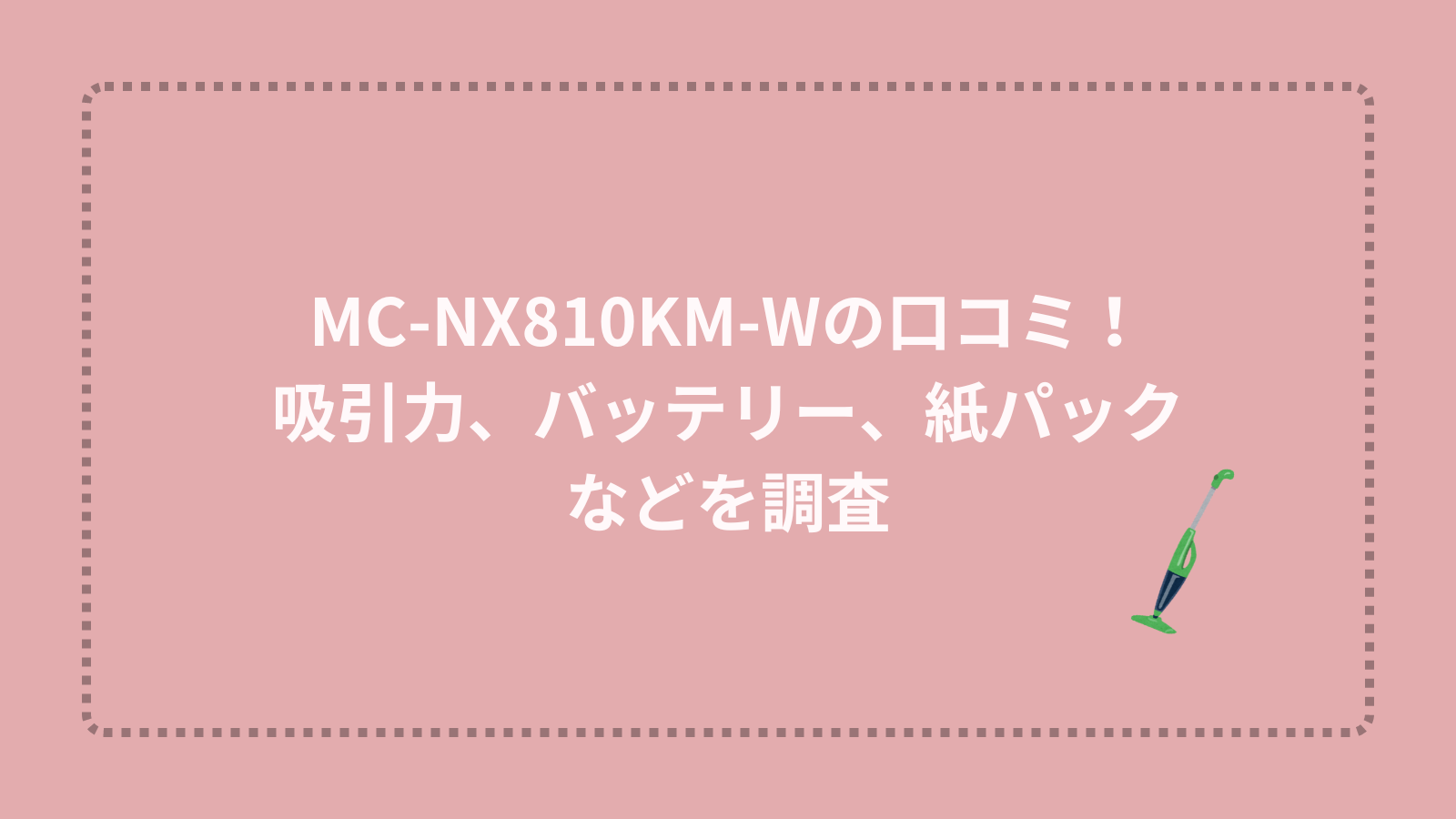 MC-NX810KM-Wの口コミ！吸引力、バッテリー、紙パックなどを調査