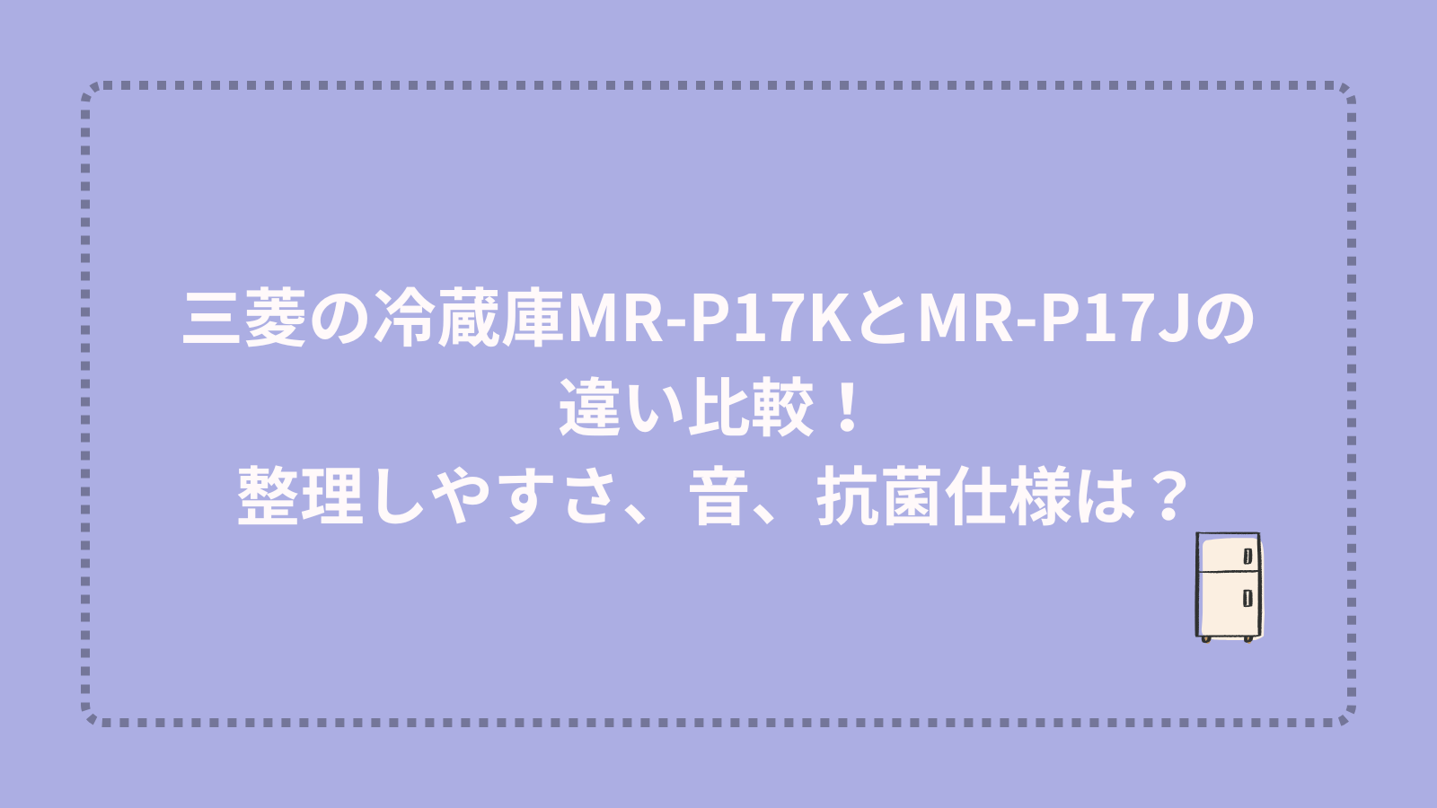 三菱の冷蔵庫MR-P17KとMR-P17Jの違い比較！整理しやすさ、音、抗菌仕様は？