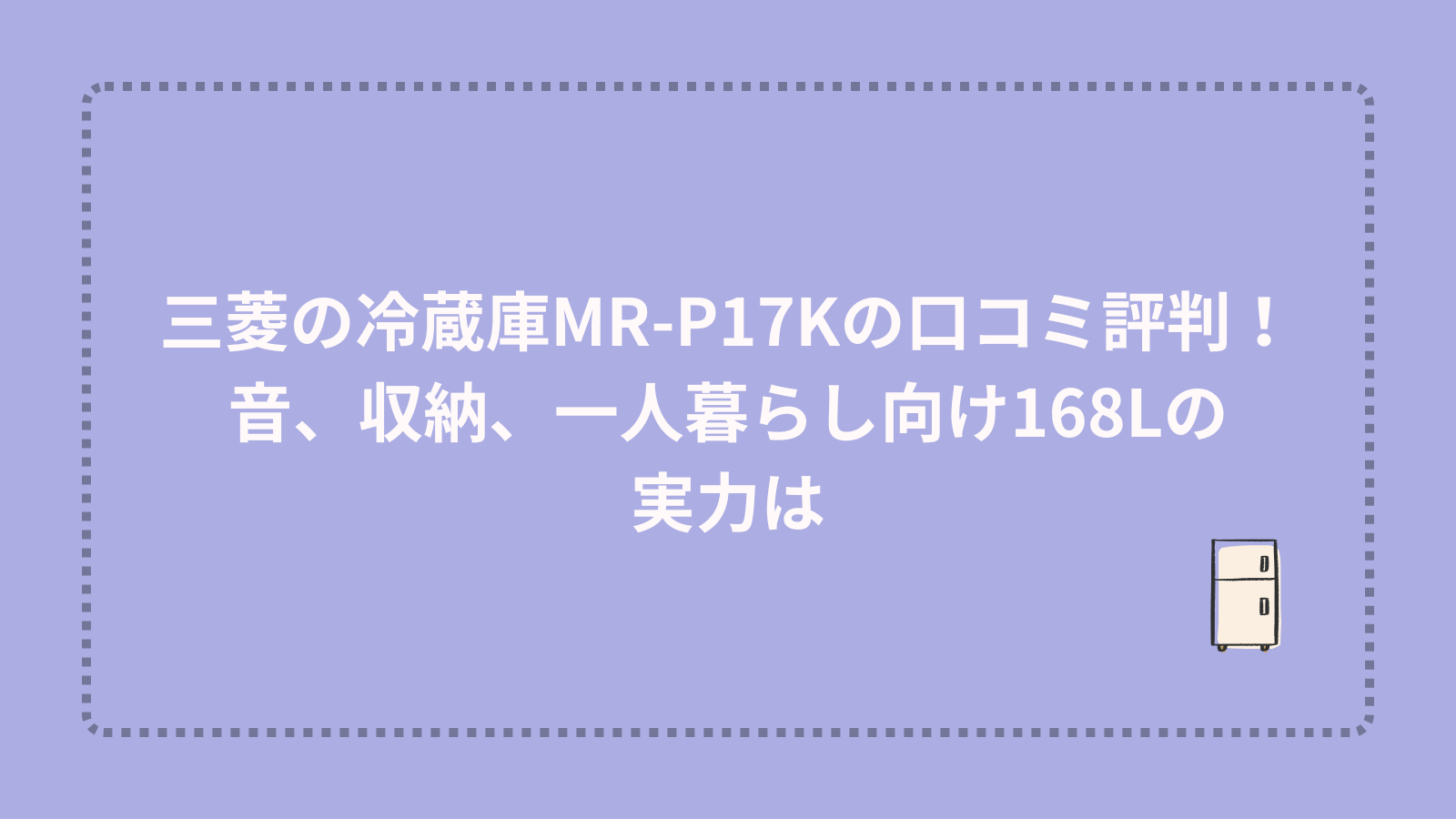 三菱の冷蔵庫MR-P17Kの口コミ評判！音、収納、一人暮らし向け168Lの実力は