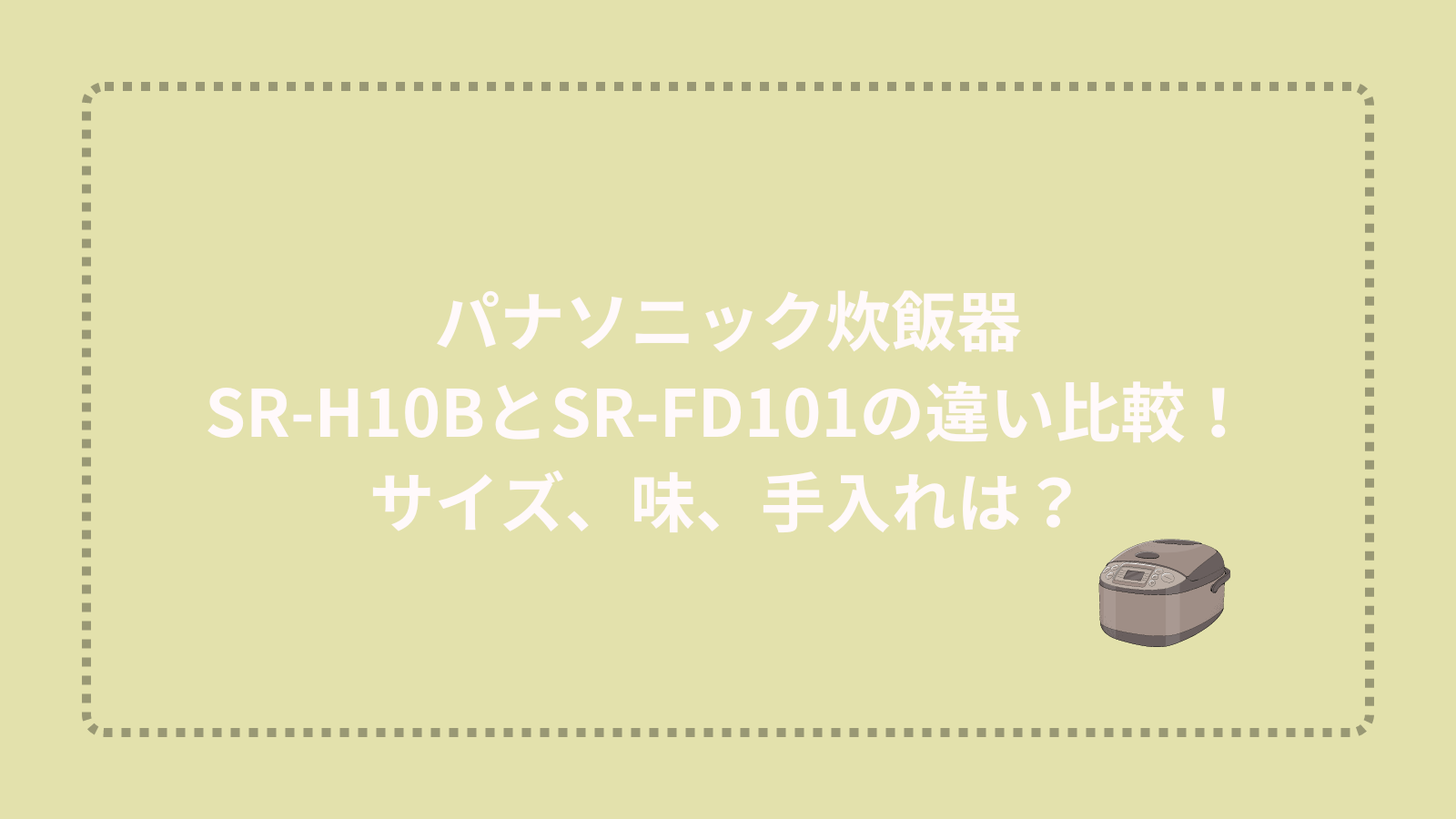 パナソニック炊飯器SR-H10BとSR-FD101の違い比較！サイズ、味、手入れは？