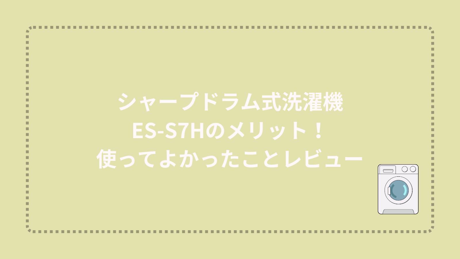 シャープドラム式洗濯機ES-S7Hのメリット使ってよかったことレビュー