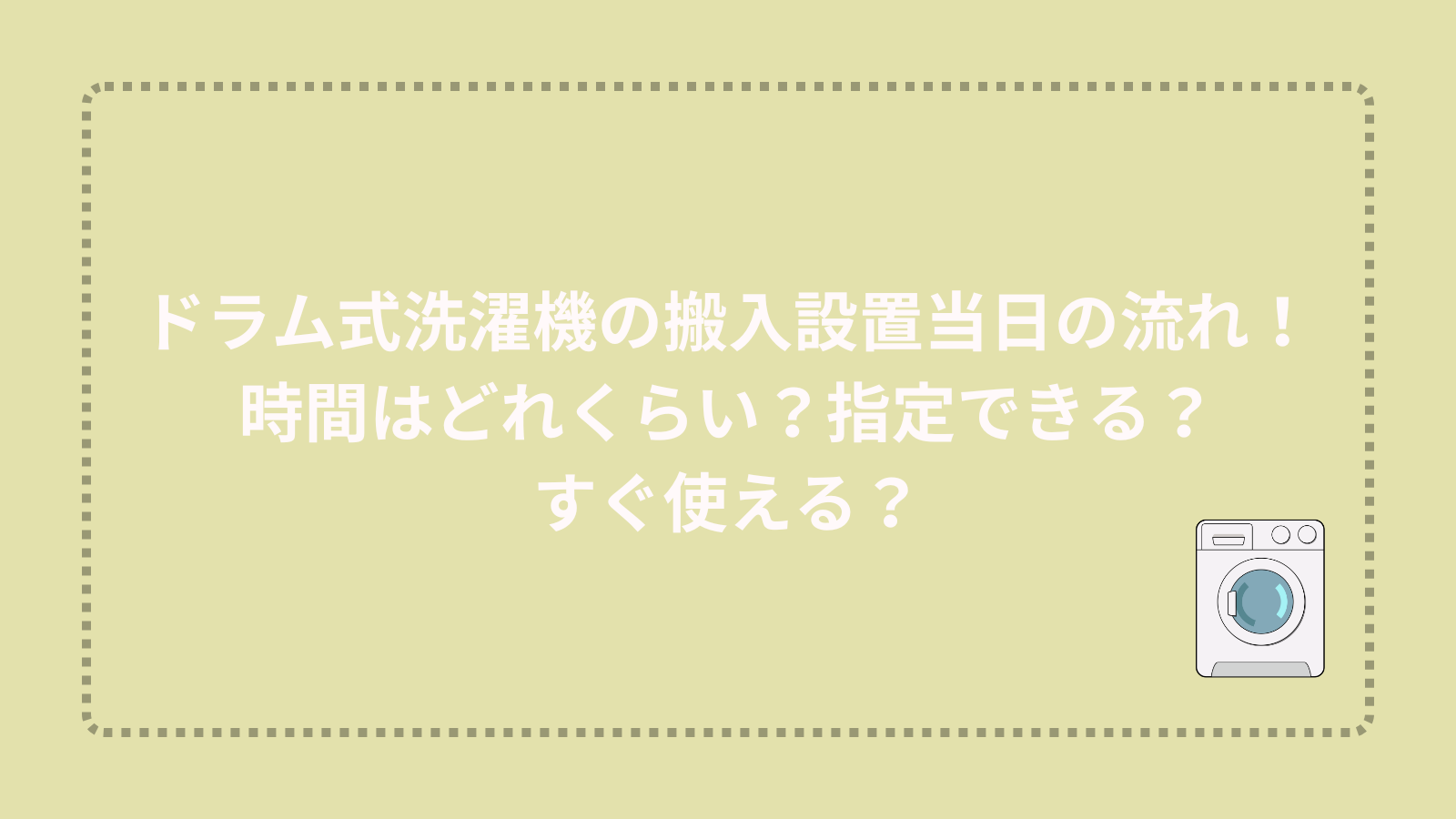 ドラム式洗濯機の搬入設置当日の流れ！時間はどれくらい？指定できる？すぐ使える？
