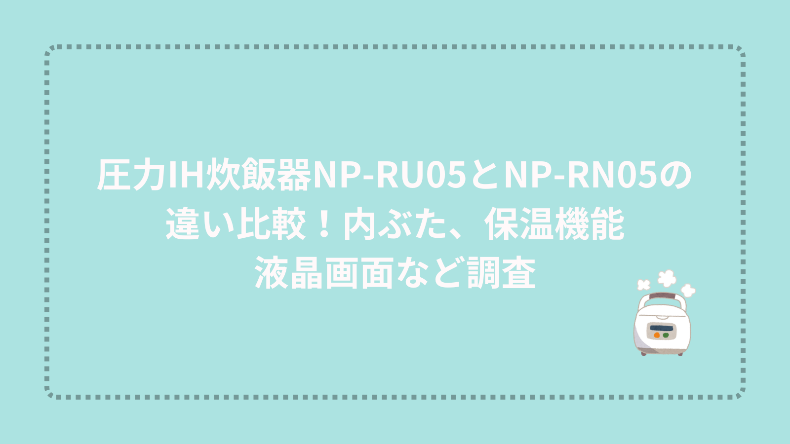 圧力IH炊飯器NP-RU05とNP-RN05の違い比較！内ぶた、保温機能、液晶画面など調査