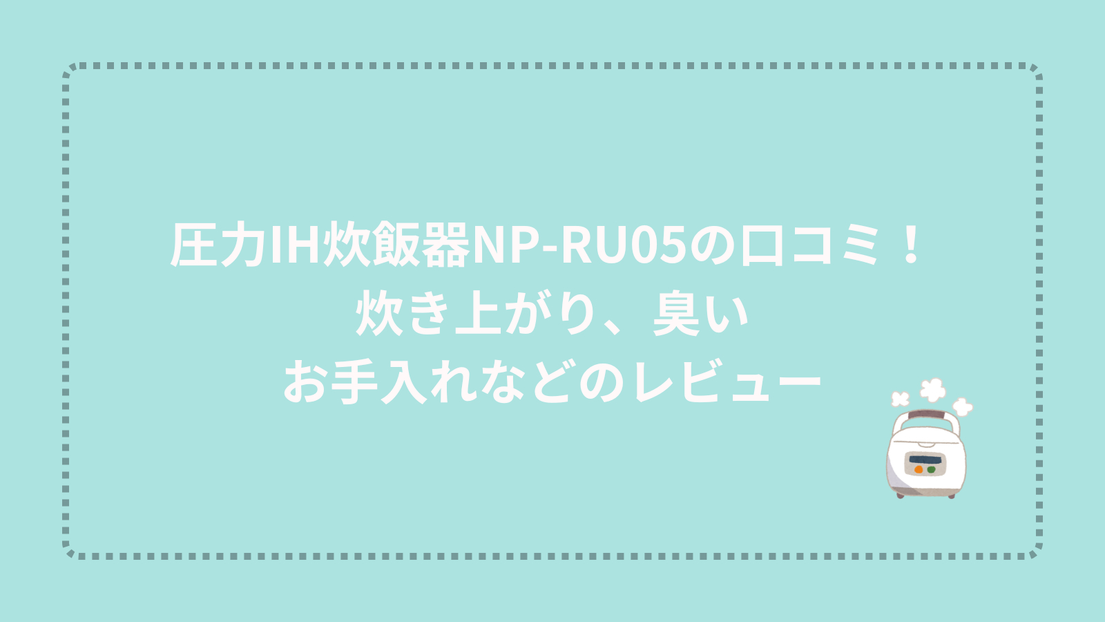 圧力IH炊飯器NP-RU05の口コミ！炊き上がり、臭い、お手入れなどのレビュー